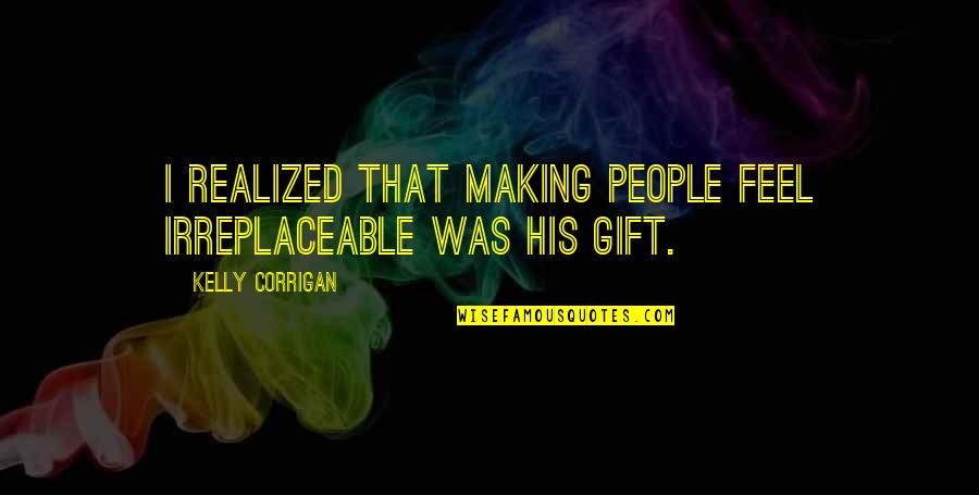 Helga Weiss Quotes By Kelly Corrigan: I realized that making people feel irreplaceable was Helga Weiss Quotes By Kelly Corrigan: I realized that making people feel irreplaceable was