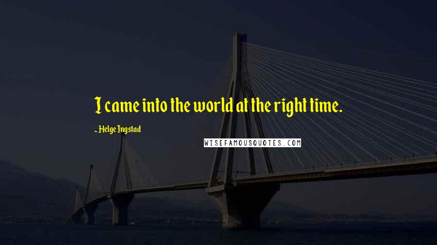 Helge Ingstad quotes: I came into the world at the right time.