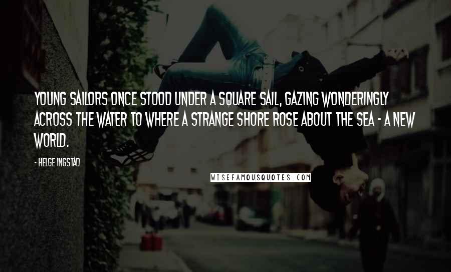 Helge Ingstad quotes: Young sailors once stood under a square sail, gazing wonderingly across the water to where a strange shore rose about the sea - a New World. Helge Ingstad quotes: Young sailors once stood under a square sail, gazing wonderingly across the water to where a strange shore rose about the sea - a New World.