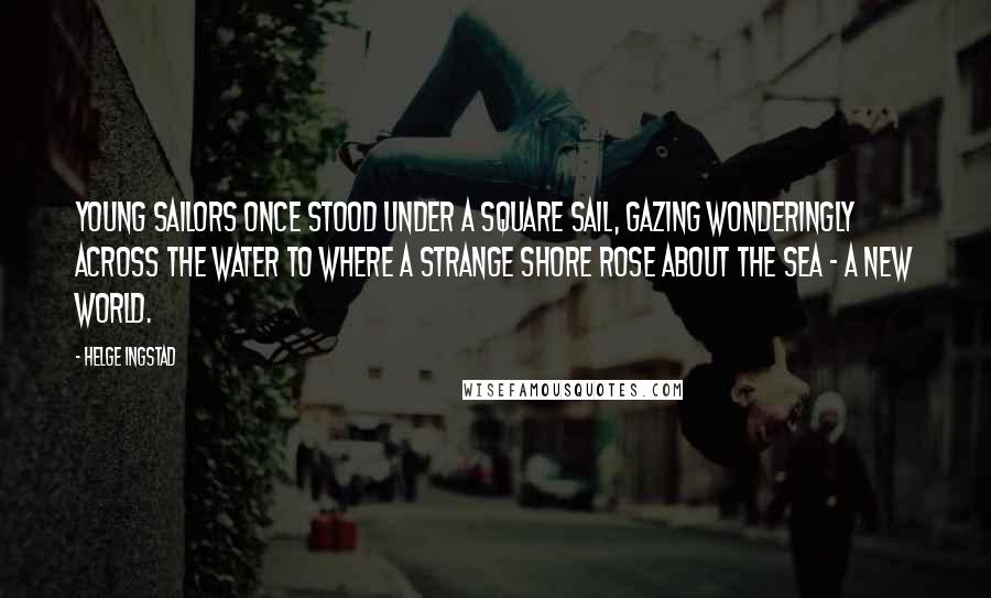 Helge Ingstad quotes: Young sailors once stood under a square sail, gazing wonderingly across the water to where a strange shore rose about the sea - a New World.