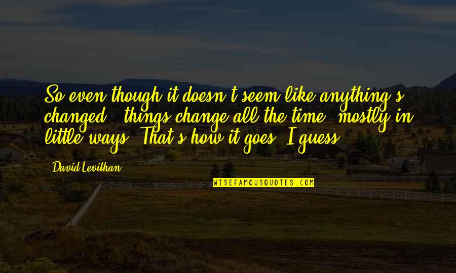 Helgrens Quotes By David Levithan: So even though it doesn't seem like anything's Helgrens Quotes By David Levithan: So even though it doesn't seem like anything's