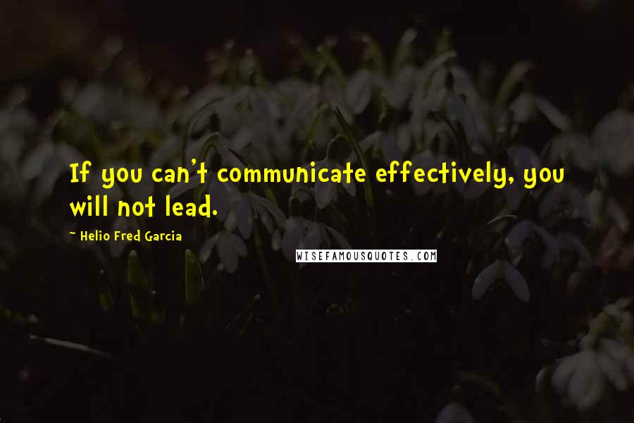 Helio Fred Garcia quotes: If you can't communicate effectively, you will not lead.