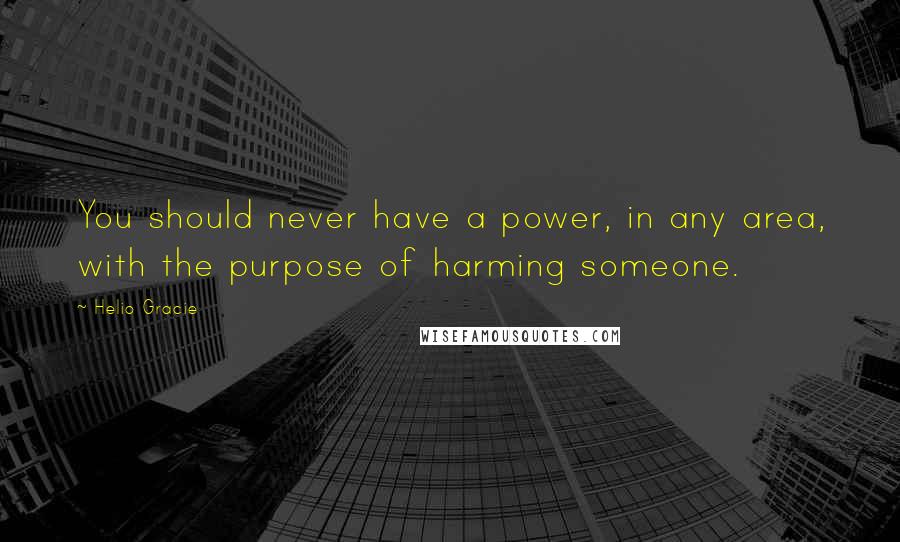 Helio Gracie quotes: You should never have a power, in any area, with the purpose of harming someone.
