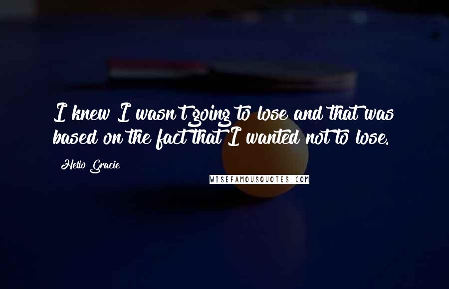 Helio Gracie quotes: I knew I wasn't going to lose and that was based on the fact that I wanted not to lose.