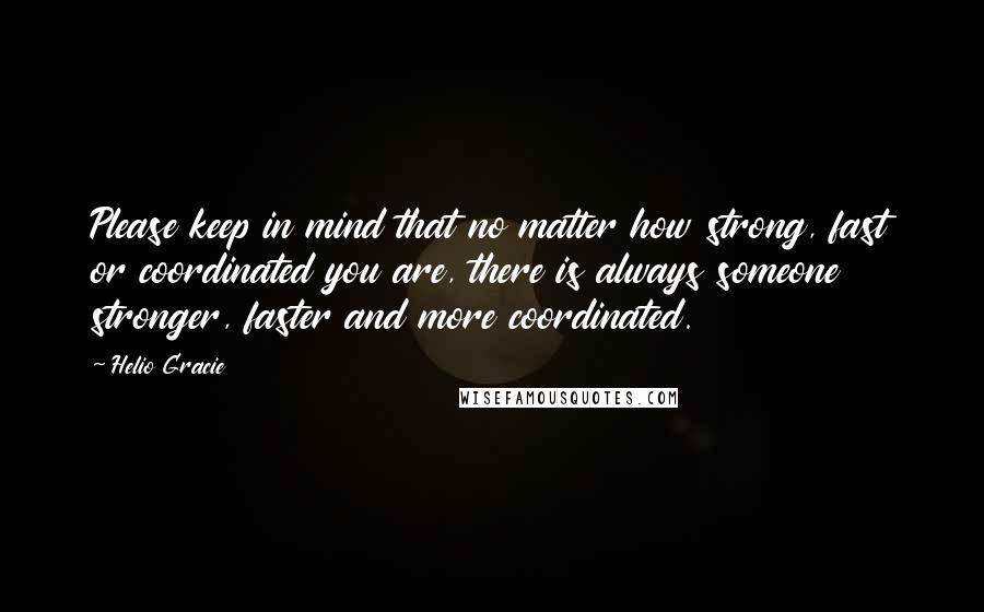 Helio Gracie quotes: Please keep in mind that no matter how strong, fast or coordinated you are, there is always someone stronger, faster and more coordinated.