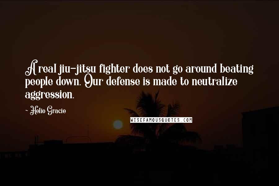 Helio Gracie quotes: A real jiu-jitsu fighter does not go around beating people down. Our defense is made to neutralize aggression.