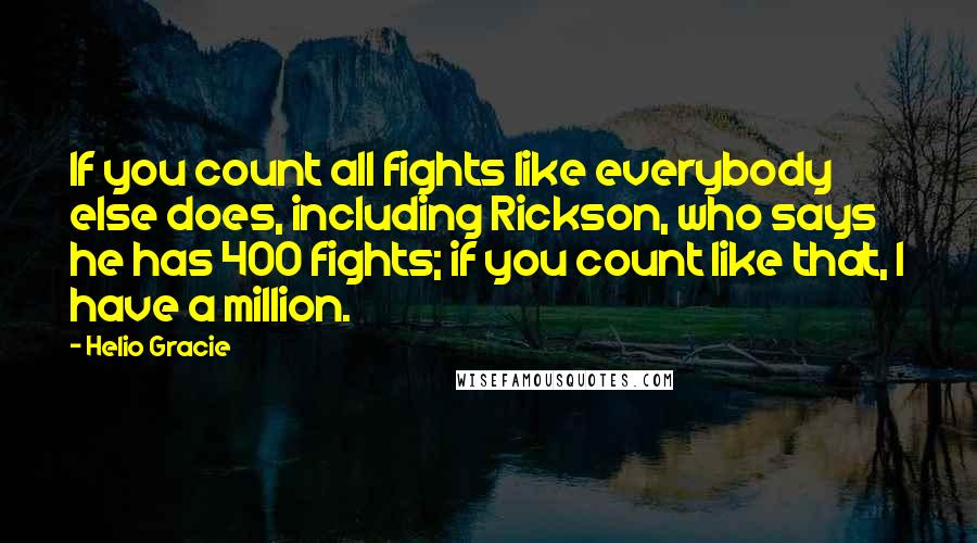 Helio Gracie quotes: If you count all fights like everybody else does, including Rickson, who says he has 400 fights; if you count like that, I have a million.