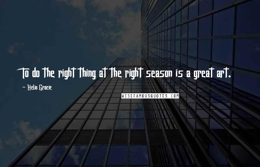 Helio Gracie quotes: To do the right thing at the right season is a great art.