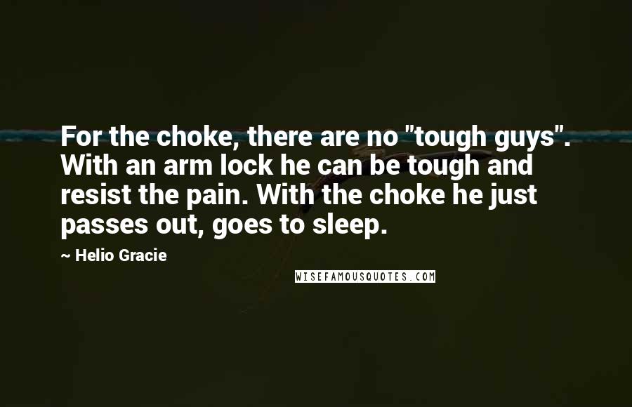 Helio Gracie quotes: For the choke, there are no "tough guys". With an arm lock he can be tough and resist the pain. With the choke he just passes out, goes to sleep.