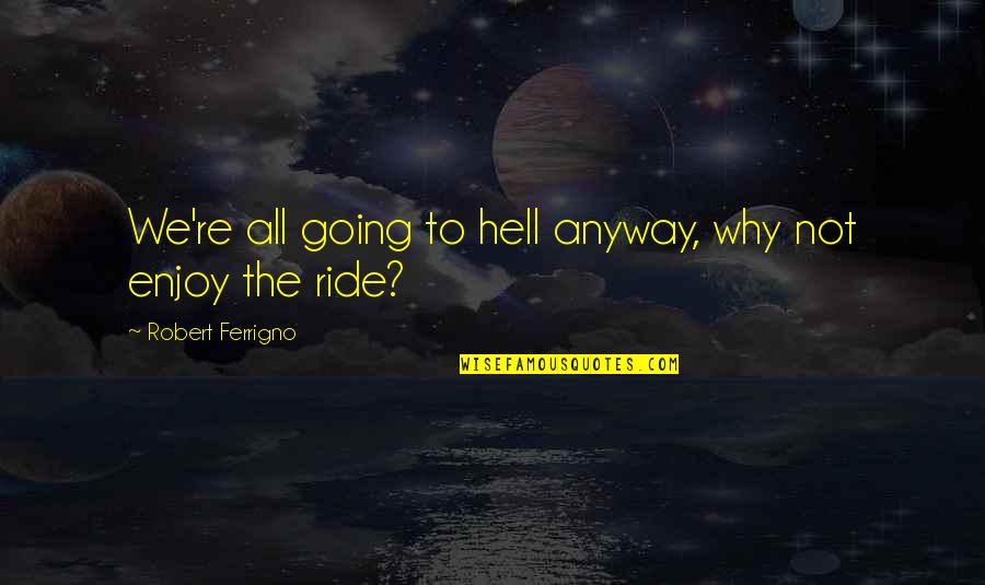 Hell Of A Ride Quotes By Robert Ferrigno: We're all going to hell anyway, why not