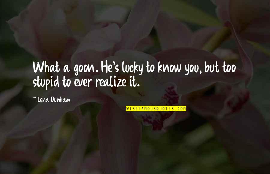 He'll Realize Quotes By Lena Dunham: What a goon. He's lucky to know you,