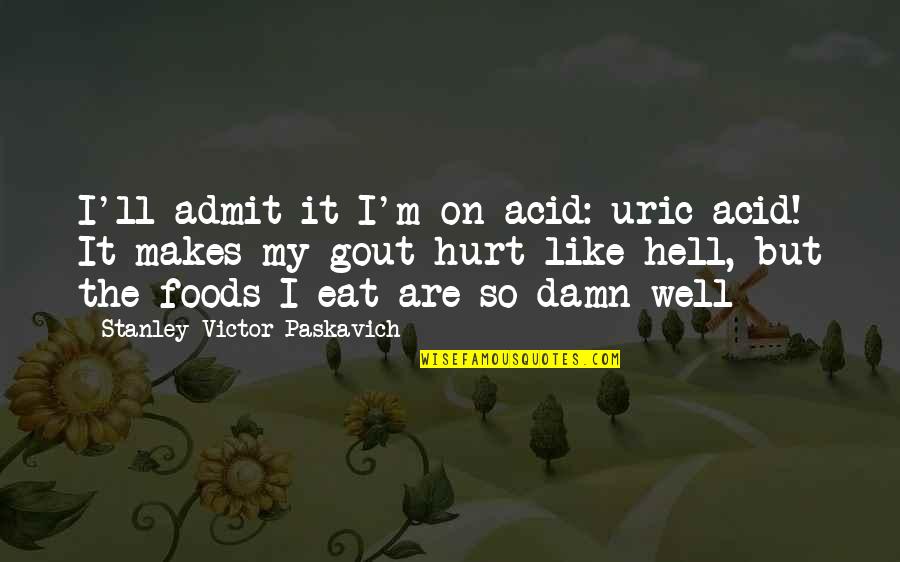 Hell Suffering Quotes By Stanley Victor Paskavich: I'll admit it I'm on acid: uric acid! Hell Suffering Quotes By Stanley Victor Paskavich: I'll admit it I'm on acid: uric acid!