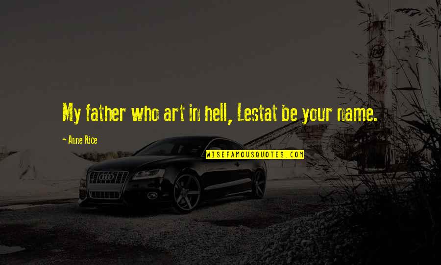 Hell Who Quotes By Anne Rice: My father who art in hell, Lestat be Hell Who Quotes By Anne Rice: My father who art in hell, Lestat be