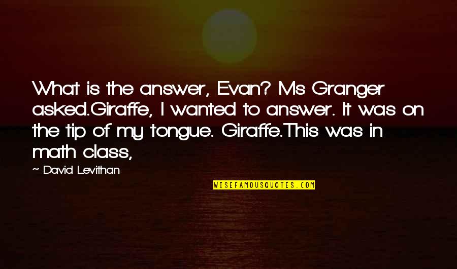 Helliwell Crescent Quotes By David Levithan: What is the answer, Evan? Ms Granger asked.Giraffe,