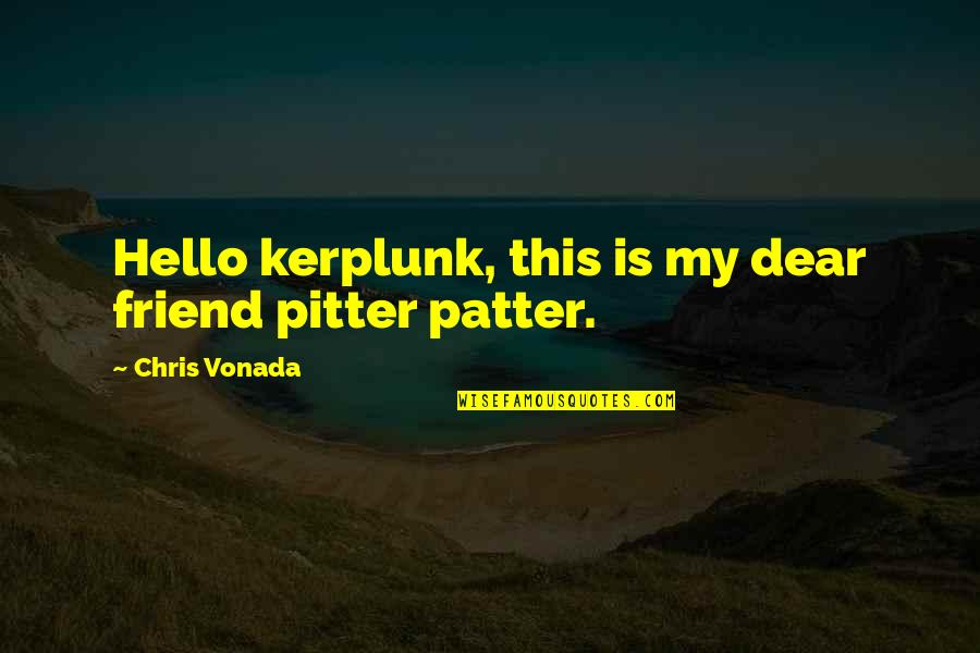 Hello Friend Quotes By Chris Vonada: Hello kerplunk, this is my dear friend pitter Hello Friend Quotes By Chris Vonada: Hello kerplunk, this is my dear friend pitter