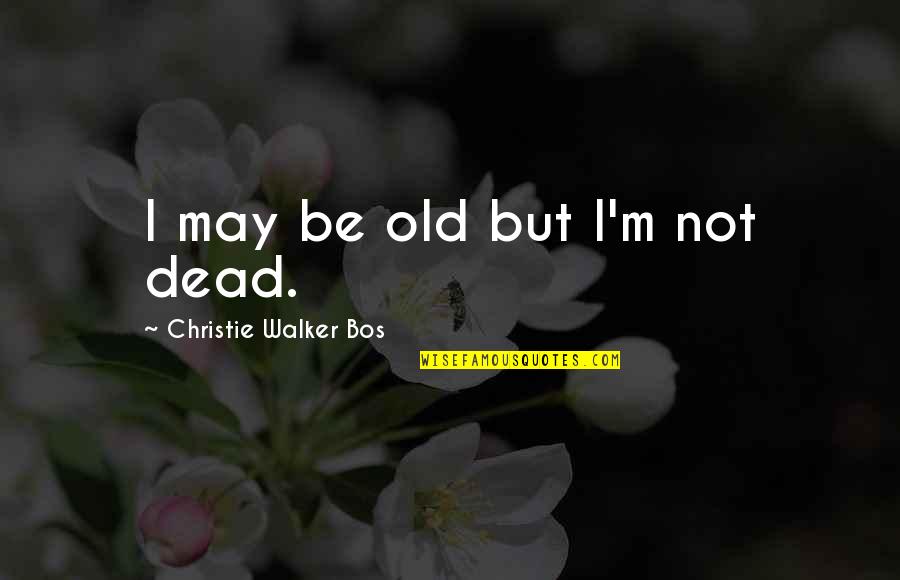 Hello Goodbye Love Quotes By Christie Walker Bos: I may be old but I'm not dead.