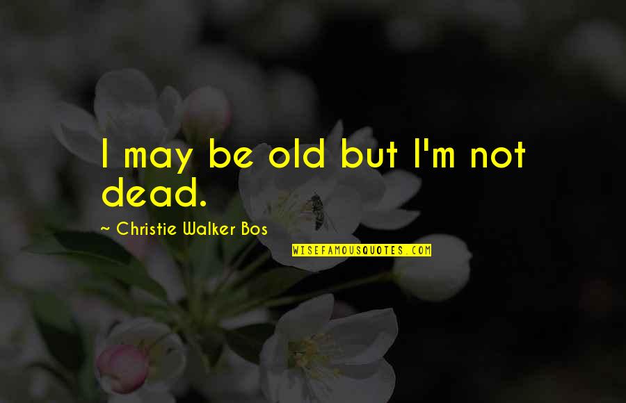 Hello Love Quotes By Christie Walker Bos: I may be old but I'm not dead.