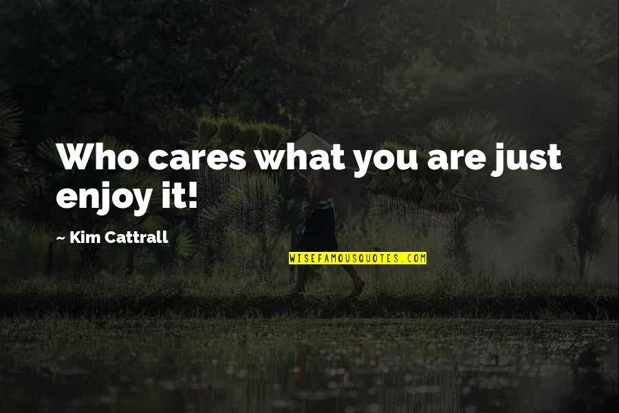Hello Morning Quotes By Kim Cattrall: Who cares what you are just enjoy it!