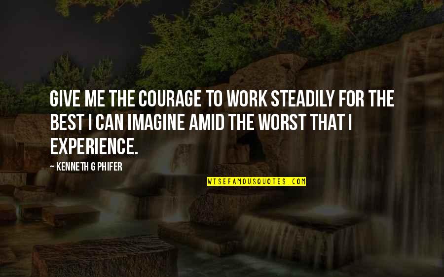 Hello Quotes And Quotes By Kenneth G Phifer: Give me the courage to work steadily for