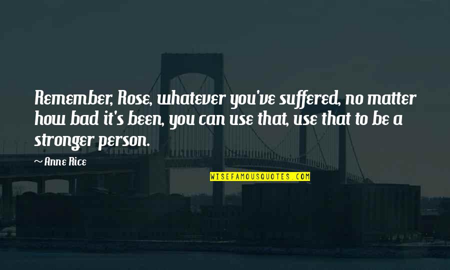 Hellofa Quotes By Anne Rice: Remember, Rose, whatever you've suffered, no matter how