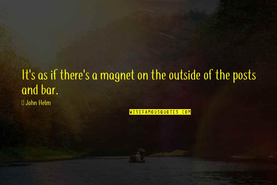 Helm Quotes By John Helm: It's as if there's a magnet on the