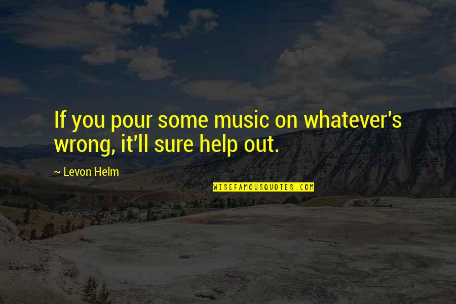 Helm Quotes By Levon Helm: If you pour some music on whatever's wrong,