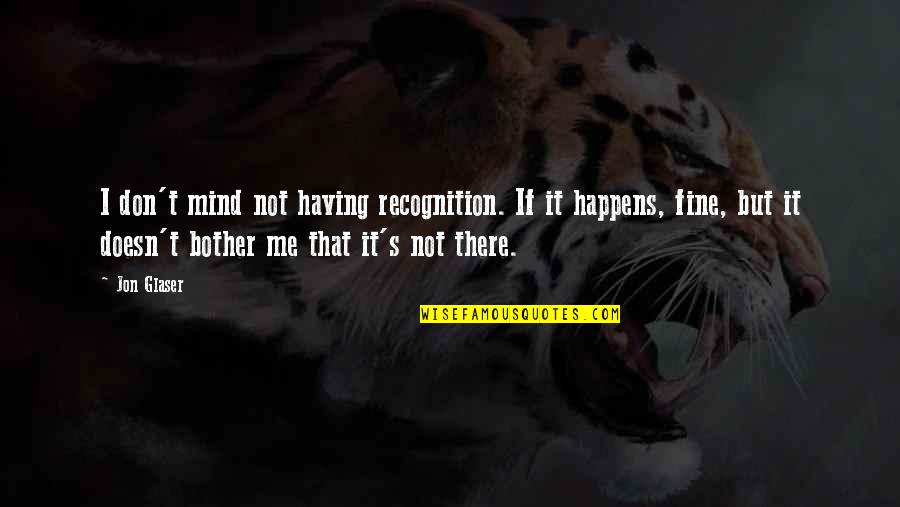 Helminthic Quotes By Jon Glaser: I don't mind not having recognition. If it Helminthic Quotes By Jon Glaser: I don't mind not having recognition. If it