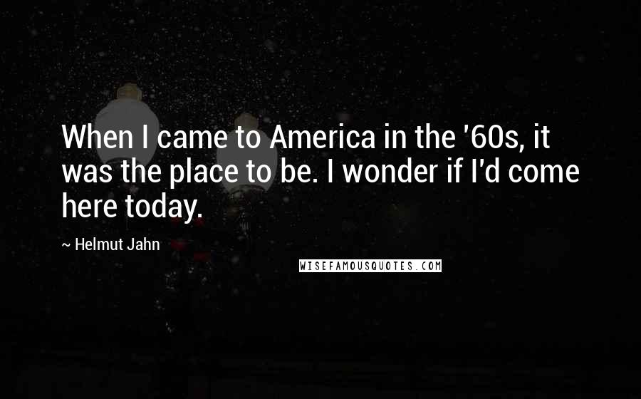 Helmut Jahn quotes: When I came to America in the '60s, it was the place to be. I wonder if I'd come here today.