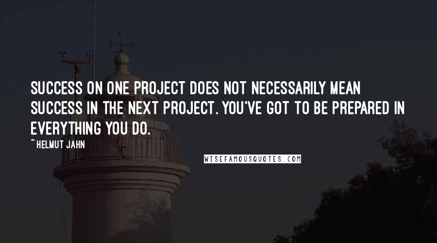 Helmut Jahn quotes: Success on one project does not necessarily mean success in the next project. You've got to be prepared in everything you do. Helmut Jahn quotes: Success on one project does not necessarily mean success in the next project. You've got to be prepared in everything you do.