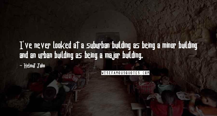 Helmut Jahn quotes: I've never looked at a suburban building as being a minor building and an urban building as being a major building.