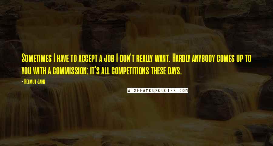 Helmut Jahn quotes: Sometimes I have to accept a job I don't really want. Hardly anybody comes up to you with a commission; it's all competitions these days. Helmut Jahn quotes: Sometimes I have to accept a job I don't really want. Hardly anybody comes up to you with a commission; it's all competitions these days.