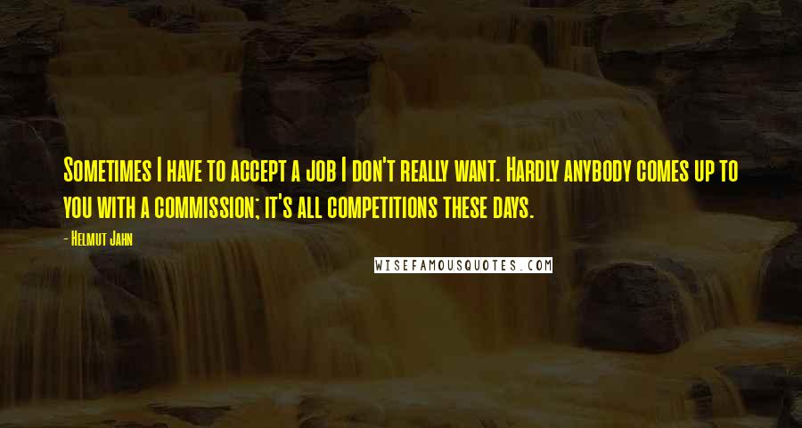 Helmut Jahn quotes: Sometimes I have to accept a job I don't really want. Hardly anybody comes up to you with a commission; it's all competitions these days.