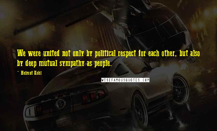 Helmut Kohl quotes: We were united not only by political respect for each other, but also by deep mutual sympathy as people.