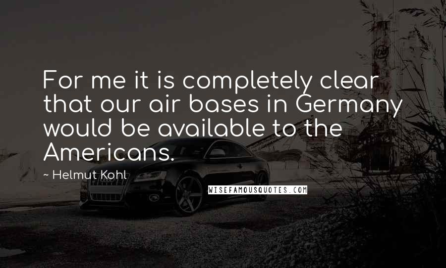 Helmut Kohl quotes: For me it is completely clear that our air bases in Germany would be available to the Americans.