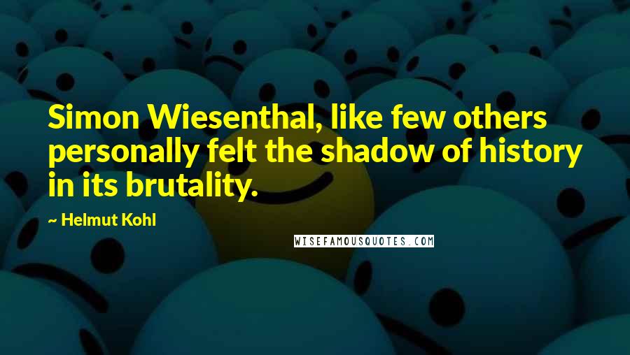 Helmut Kohl quotes: Simon Wiesenthal, like few others personally felt the shadow of history in its brutality.