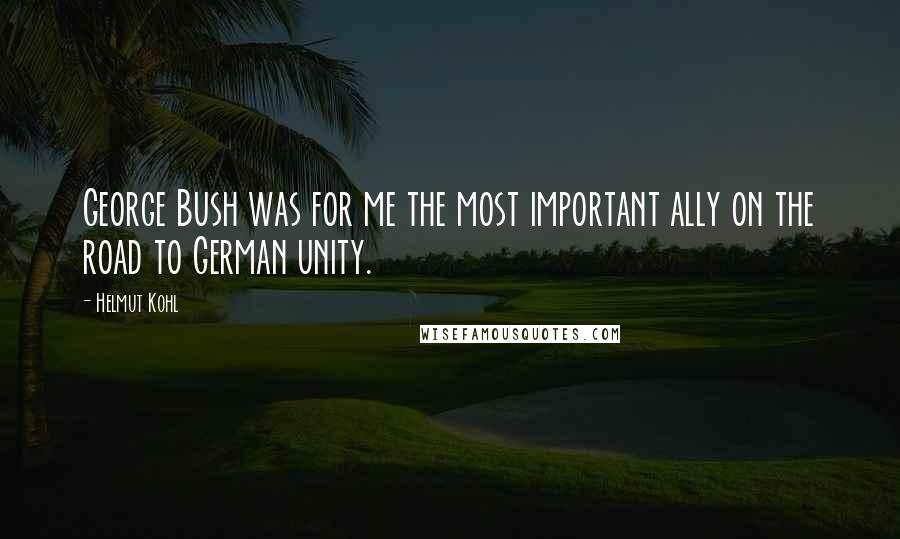 Helmut Kohl quotes: George Bush was for me the most important ally on the road to German unity.