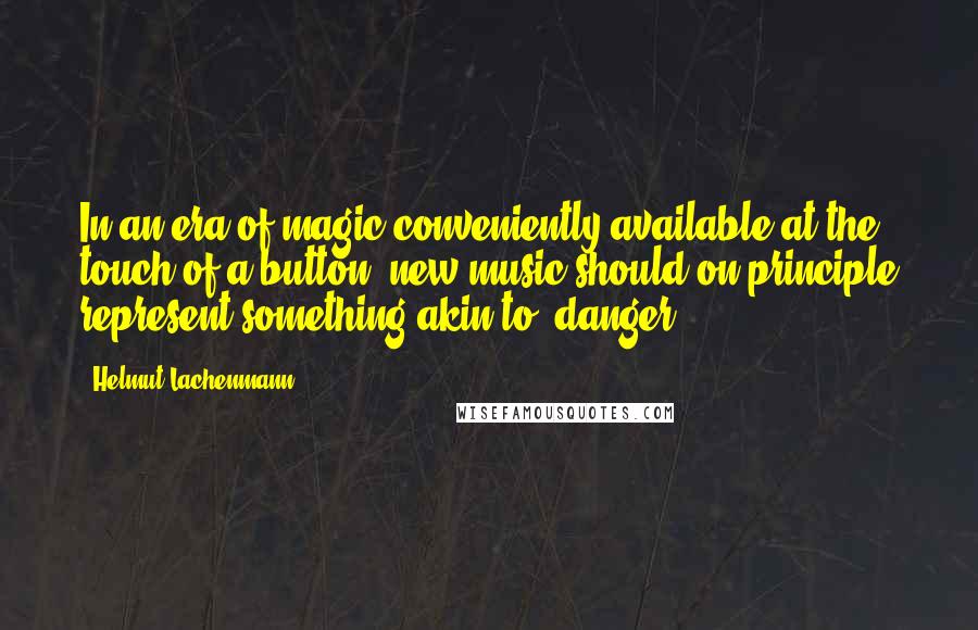 Helmut Lachenmann quotes: In an era of magic conveniently available at the touch of a button, new music should on principle represent something akin to 'danger' ... Helmut Lachenmann quotes: In an era of magic conveniently available at the touch of a button, new music should on principle represent something akin to 'danger' ...