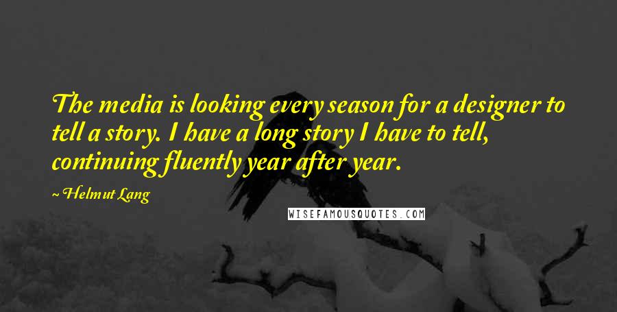 Helmut Lang quotes: The media is looking every season for a designer to tell a story. I have a long story I have to tell, continuing fluently year after year.