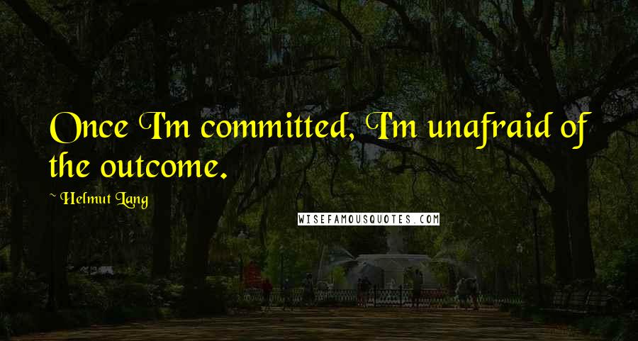 Helmut Lang quotes: Once I'm committed, I'm unafraid of the outcome.