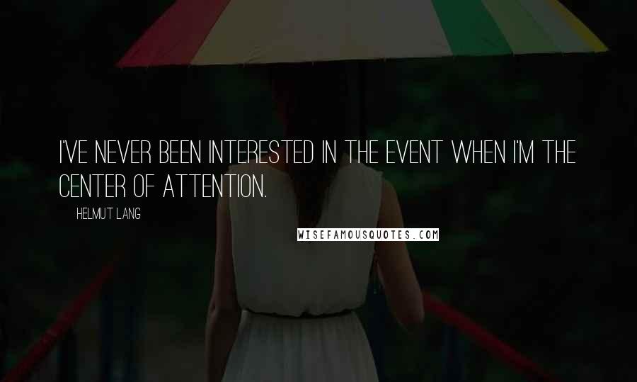 Helmut Lang quotes: I've never been interested in the event when I'm the center of attention.