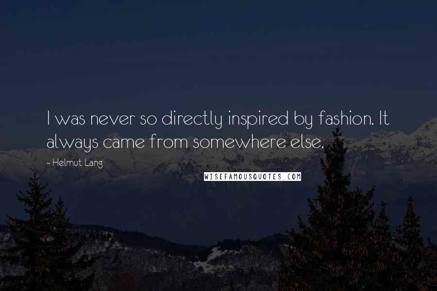 Helmut Lang quotes: I was never so directly inspired by fashion. It always came from somewhere else.