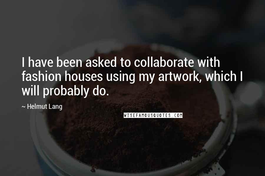 Helmut Lang quotes: I have been asked to collaborate with fashion houses using my artwork, which I will probably do.