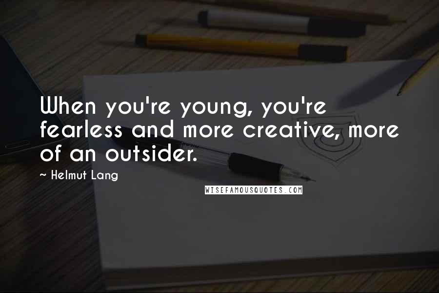 Helmut Lang quotes: When you're young, you're fearless and more creative, more of an outsider.