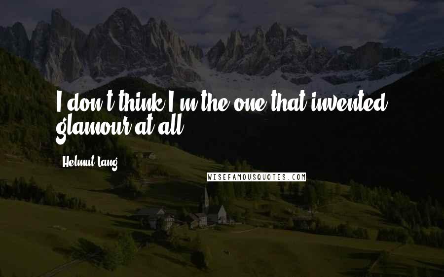 Helmut Lang quotes: I don't think I'm the one that invented glamour at all.