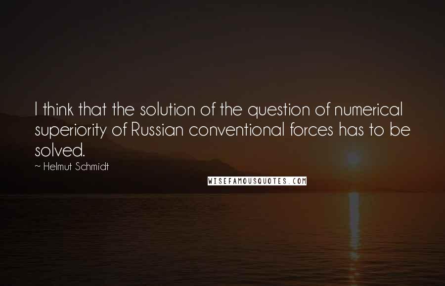 Helmut Schmidt quotes: I think that the solution of the question of numerical superiority of Russian conventional forces has to be solved.