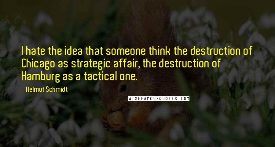 Helmut Schmidt quotes: I hate the idea that someone think the destruction of Chicago as strategic affair, the destruction of Hamburg as a tactical one.