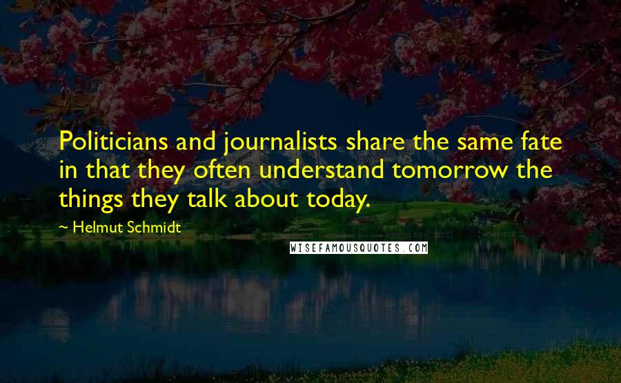 Helmut Schmidt quotes: Politicians and journalists share the same fate in that they often understand tomorrow the things they talk about today.