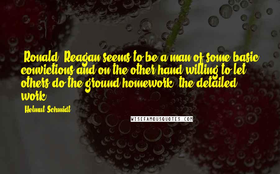 Helmut Schmidt quotes: [Ronald] Reagan seems to be a man of some basic convictions and on the other hand willing to let others do the ground homework, the detailed work.