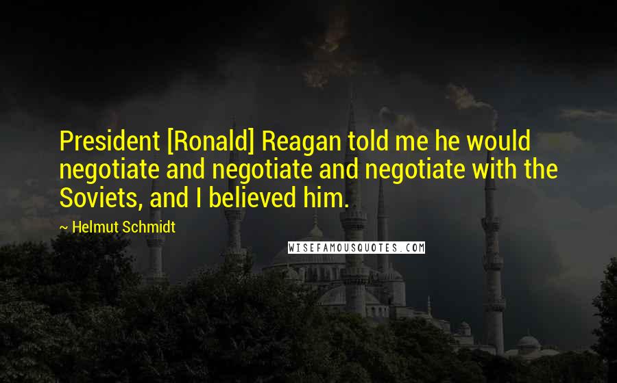 Helmut Schmidt quotes: President [Ronald] Reagan told me he would negotiate and negotiate and negotiate with the Soviets, and I believed him.