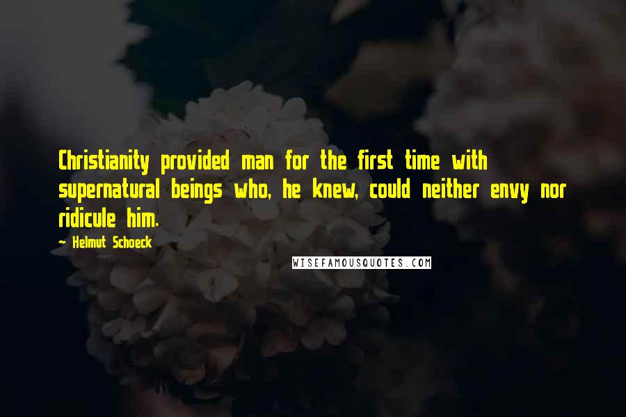 Helmut Schoeck quotes: Christianity provided man for the first time with supernatural beings who, he knew, could neither envy nor ridicule him.